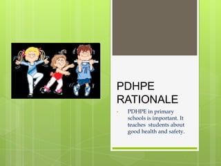 PDHPE
RATIONALE
•   PDHPE in primary
    schools is important. It
    teaches students about
    good health and safety.
 