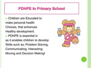 PDHPE In Primary SchoolChildren are Educated tomake personal health Choices, that enhancesHealthy development. PDHPE is essential inas it enables children to developSkills such as; Problem Solving,Communicating, Interacting,Moving and Decision Making!