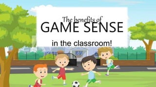 The benefits of
GAME SENSE
in the classroom!
 
