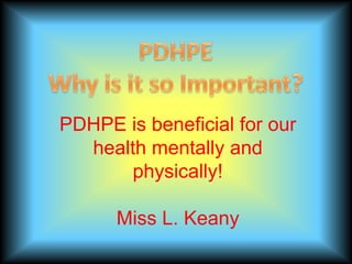 PDHPEWhy is it so Important? PDHPE is beneficial for our health mentally and physically! Miss L. Keany 