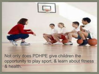 Not only does PDHPE give children the opportunity to play sport, & learn about fitness & health.