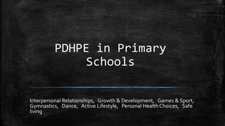 PDHPE in Primary
Schools
Interpersonal Relationships, Growth & Development, Games & Sport,
Gymnastics, Dance, Active Lifestyle, Personal Health Choices, Safe
living
 