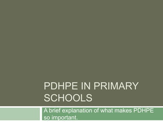 PDHPE IN PRIMARY
SCHOOLS
A brief explanation of what makes PDHPE
so important.
 