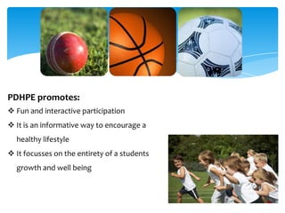 PDHPE promotes:
 Fun and interactive participation
 It is an informative way to encourage a
healthy lifestyle
 It focusses on the entirety of a students
growth and well being
 