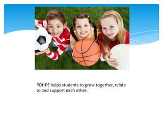 PDHPE helps students to grow together, relate
to and support each other.
 