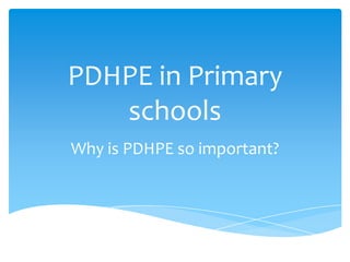 PDHPE in Primary
schools
Why is PDHPE so important?
 