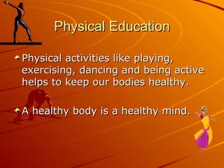 Physical Education

Physical activities like playing,
exercising, dancing and being active
helps to keep our bodies healthy.

A healthy body is a healthy mind.
 