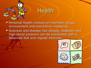 Health

Personal Health choices on nutrition, drugs,
environment and preventive measures.
Sickness and disease like obesity, diabetes and
high blood pressure can be prevented with a
balanced diet and regular exercise.
 