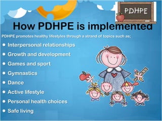 How PDHPE is implemented
PDHPE promotes healthy lifestyles through a strand of topics such as;
 Interpersonal relationships
 Growth and development
 Games and sport
 Gymnastics
 Dance
 Active lifestyle
 Personal health choices
 Safe living
 
