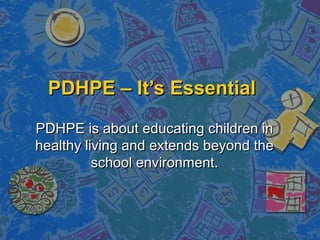 PDHPE – It’s EssentialPDHPE – It’s Essential
PDHPE is about educating children inPDHPE is about educating children in
healthy living and extends beyond thehealthy living and extends beyond the
school environment.school environment.
 