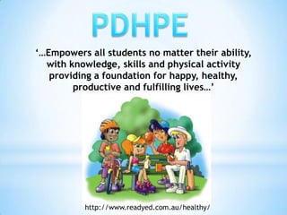 PDHPE ‘…Empowers all students no matter their ability, with knowledge, skills and physical activity providing a foundation for happy, healthy, productive and fulfilling lives…’ http://www.readyed.com.au/healthy/ 