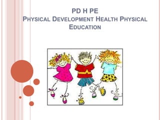 PD H PE
PHYSICAL DEVELOPMENT HEALTH PHYSICAL
             EDUCATION
 
