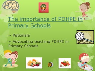 The importance of PDHPE in
Primary Schools
~ Rationale
~ Advocating teaching PDHPE in
Primary Schools
 