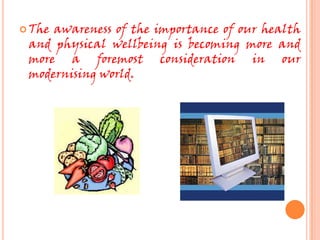  Theawareness of the importance of our health
 and physical wellbeing is becoming more and
 more a foremost consideration in our
 modernising world.
 