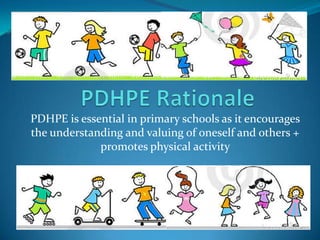 PDHPE is essential in primary schools as it encourages
the understanding and valuing of oneself and others +
             promotes physical activity
 