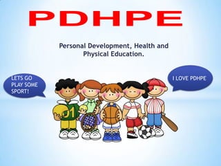 Personal Development, Health and
                   Physical Education.


LETS GO                                        I LOVE PDHPE
PLAY SOME
SPORT!
 