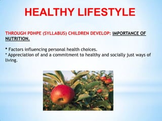 HEALTHY LIFESTYLE
THROUGH PDHPE (SYLLABUS) CHILDREN DEVELOP: IMPORTANCE OF
NUTRITION.

* Factors influencing personal health choices.
* Appreciation of and a commitment to healthy and socially just ways of
living.
 