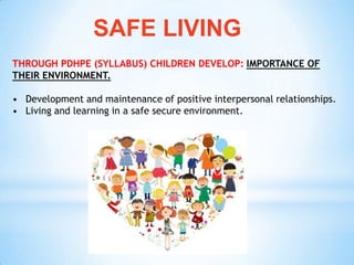 SAFE LIVING
THROUGH PDHPE (SYLLABUS) CHILDREN DEVELOP: IMPORTANCE OF
THEIR ENVIRONMENT.

• Development and maintenance of positive interpersonal relationships.
• Living and learning in a safe secure environment.
 