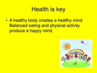 Health is key
• A healthy body creates a healthy mind.
Balanced eating and physical activity
produce a happy mind.
 