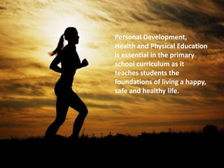 Personal Development,
Health and Physical Education
is essential in the primary
school curriculum as it
teaches students the
foundations of living a happy,
safe and healthy life.
 