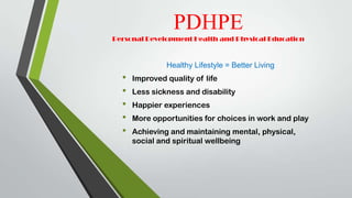 PDHPE
Personal Development Health and Physical Education
Healthy Lifestyle = Better Living
• Improved quality of life
• Less sickness and disability
• Happier experiences
• More opportunities for choices in work and play
• Achieving and maintaining mental, physical,
social and spiritual wellbeing
 