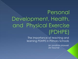 The importance of teaching and
learning PDHPE in Primary Schools
Mr Jonathon Maxwell
2M Teacher
 