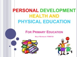 PERSONAL DEVELOPMENT
HEALTH AND
PHYSICAL EDUCATION
FOR PRIMARY EDUCATION
KELLY REYNOLDS 17008134
 