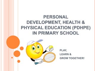 PERSONAL
  DEVELOPMENT, HEALTH &
PHYSICAL EDUCATION (PDHPE)
    IN PRIMARY SCHOOL


              PLAY,
              LEARN &
              GROW TOGETHER!
 