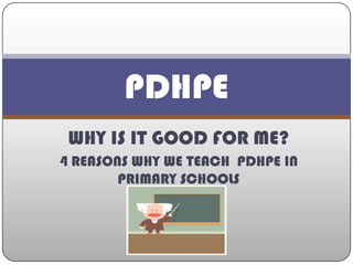 WHY IS IT GOOD FOR ME? 4 REASONS WHY WE TEACH  PDHPE IN PRIMARY SCHOOLS PDHPE 