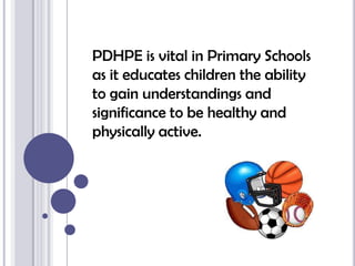 PDHPE is vital in Primary Schools as it educates children the ability to gain understandings and significance to be healthy and physically active. 