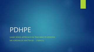 PDHPE
GAME SENSE APPROACH IN TEACHING PE LESSONS
MR JORDAN DE MATTIA 6D - 17694331
 