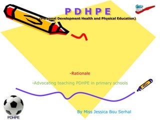 P D H P E(Personal Development Health and Physical Education) -Rationale -Advocating teaching PDHPE in primary schools By Miss Jessica BouSerhal 