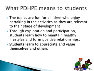    The topics are fun for children who enjoy
    partaking in the activities as they are relevant
    to their stage of development
   Through exploration and participation,
    students learn how to maintain healthy
    lifestyles and form positive relationships.
   Students learn to appreciate and value
    themselves and others
 
