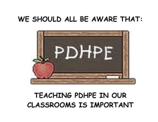 WE SHOULD ALL BE AWARE THAT:




    TEACHING PDHPE IN OUR
  CLASSROOMS IS IMPORTANT
 