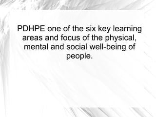 PDHPE one of the six key learning
 areas and focus of the physical,
 mental and social well-being of
             people.
 