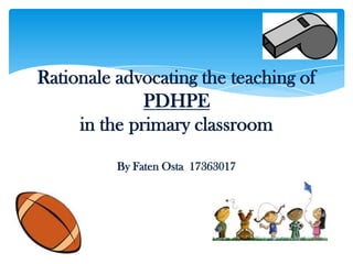 Rationale advocating the teaching of PDHPEin the primary classroomBy FatenOsta  17363017 