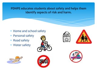 Home and school safetyPersonal safetyRoad safetyWater safetyPDHPE educates students about safety and helps them identify aspects of risk and harm.