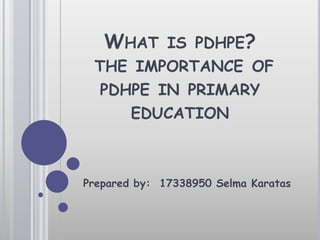What is pdhpe? the importance of pdhpe in primary education Prepared by:  17338950 Selma Karatas  