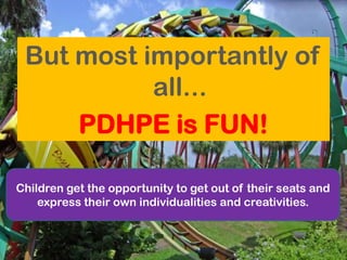 But most importantly of all...PDHPE is FUN!Children get the opportunity to get out of their seats and express their own individualities and creativities.
