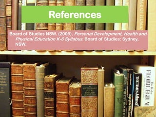 ReferencesBoard of Studies NSW. (2006). Personal Development, Health and Physical Education K-6 Syllabus. Board of Studies: Sydney, NSW.
