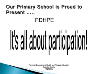 Our Primary School is Proud to
Present …..
                PDHPE




         Personal Development, Health and Physical Education
                          By Jodie Murphy
                             16276026
 