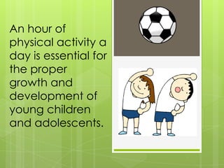 An hour of
physical activity a
day is essential for
the proper
growth and
development of
young children
and adolescents.
 