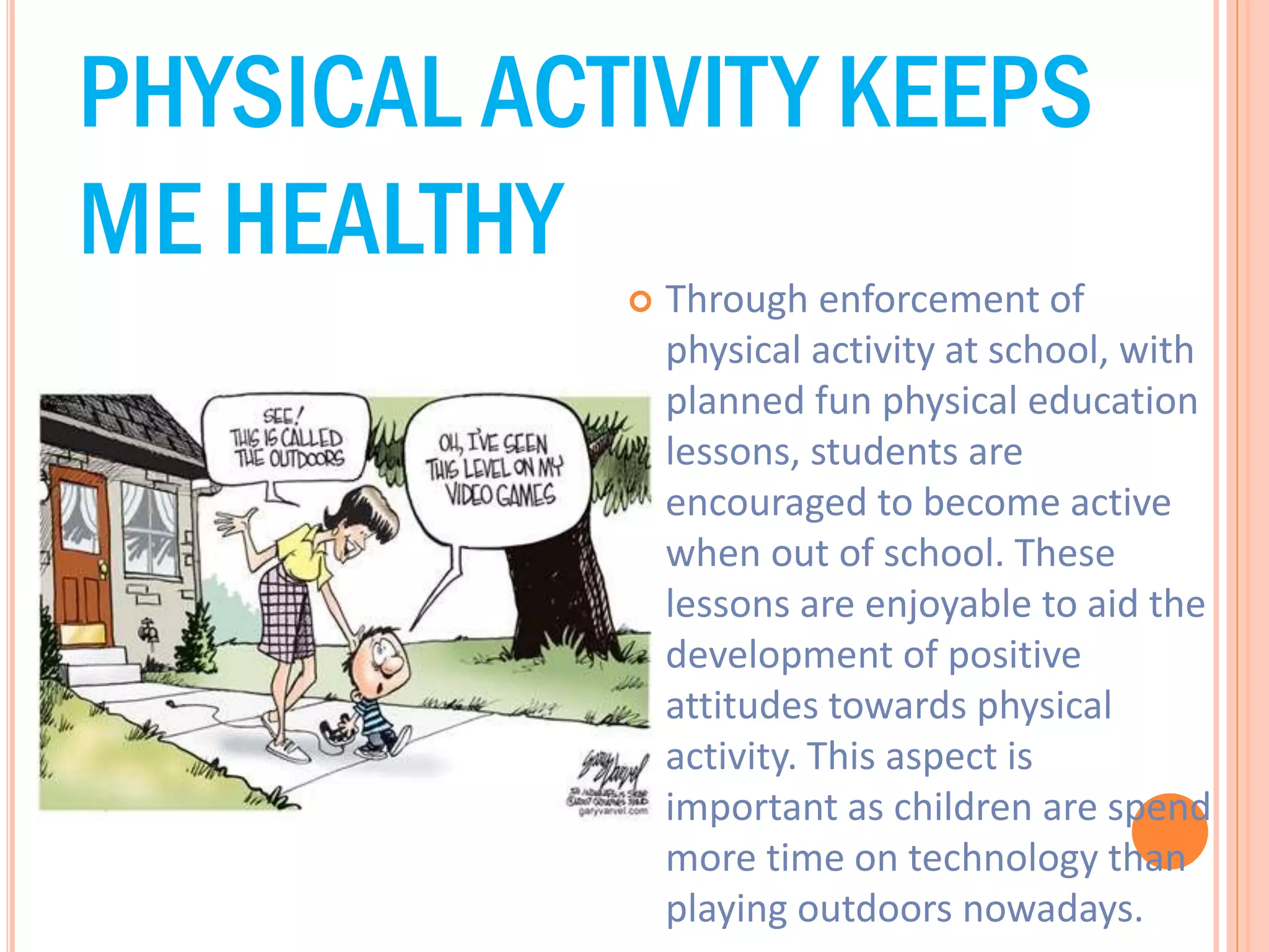 PHYSICAL ACTIVITY KEEPS
ME HEALTHY


Through enforcement of
physical activity at school, with
planned fun physical education
lessons, students are
encouraged to become active
when out of school. These
lessons are enjoyable to aid the
development of positive
attitudes towards physical
activity. This aspect is
important as children are spend
more time on technology than
playing outdoors nowadays.

 