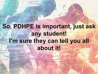 So, PDHPE is important, just ask
any student!
I’m sure they can tell you all
about it!
 