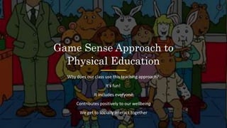 Game Sense Approach to
Physical Education
Why does our class use this teaching approach?
It's fun!
It includes everyone
Contributes positively to our wellbeing
We get to socially interact together
 