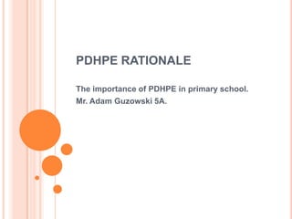 PDHPE RATIONALE
The importance of PDHPE in primary school.
Mr. Adam Guzowski 5A.
 