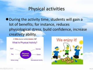 Physical activities
During the activity time, students will gain a
lot of benefits; for instance, reduces
physiological stress, build confidence, increase
creativity ability.
 
