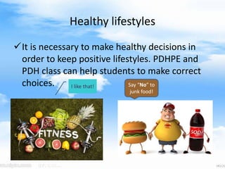 Healthy lifestyles
It is necessary to make healthy decisions in
order to keep positive lifestyles. PDHPE and
PDH class can help students to make correct
choices. Say “No” to
junk food!
I like that!
 