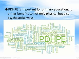 PDHPE is important for primary education. It
brings benefits to not only physical but also
psychosocial ways.
 