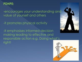 PDHPE:-encourages your understanding and value of yourself and others-it promotes physical activity-it emphasises informed decision making leading to effective and responsible action e.g. Doing what’s right!